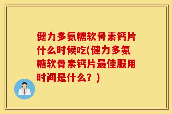 健力多氨糖软骨素钙片什么时候吃(健力多氨糖软骨素钙片最佳服用时间是什么？)