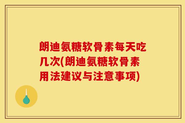 朗迪氨糖软骨素每天吃几次(朗迪氨糖软骨素用法建议与注意事项)