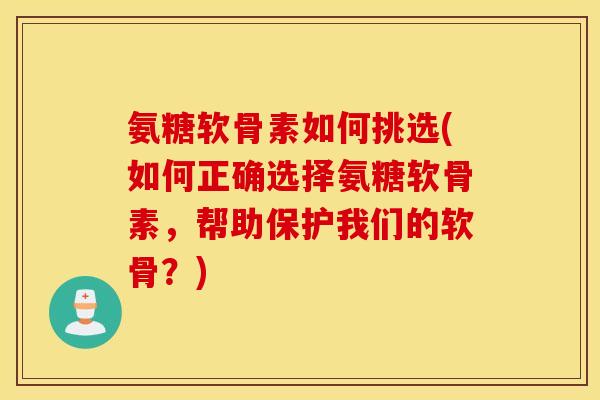 氨糖软骨素如何挑选(如何正确选择氨糖软骨素，帮助保护我们的软骨？)