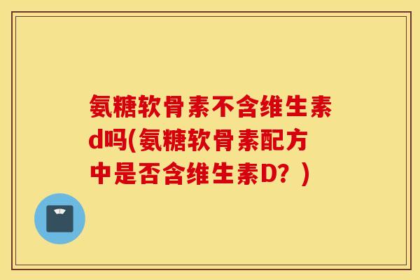 氨糖软骨素不含维生素d吗(氨糖软骨素配方中是否含维生素D？)