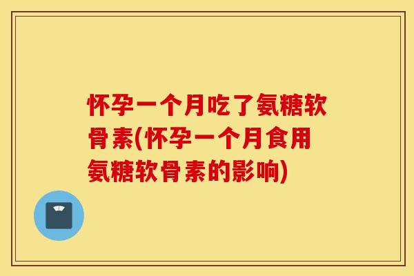 怀孕一个月吃了氨糖软骨素(怀孕一个月食用氨糖软骨素的影响)
