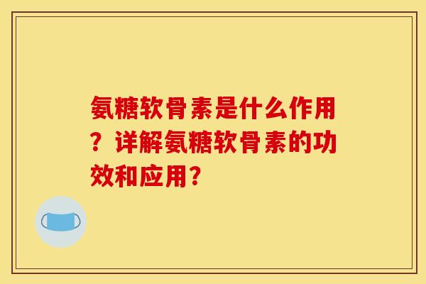 氨糖软骨素是什么作用？详解氨糖软骨素的功效和应用？