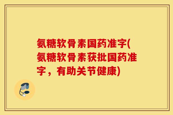 氨糖软骨素国药准字(氨糖软骨素获批国药准字，有助关节健康)