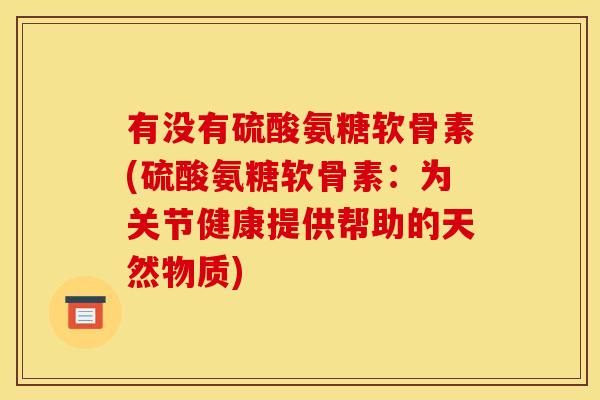 有没有硫酸氨糖软骨素(硫酸氨糖软骨素：为关节健康提供帮助的天然物质)