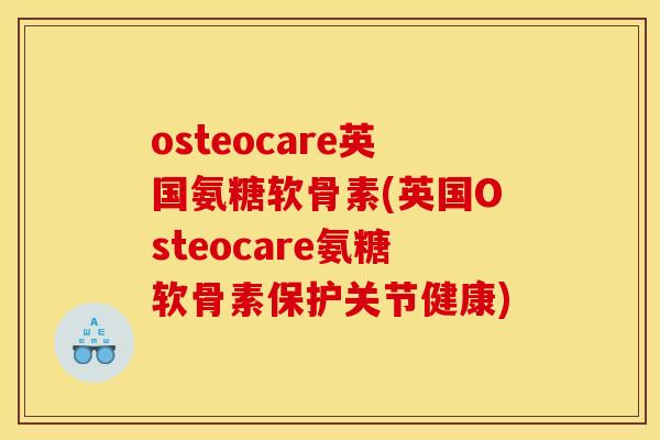 osteocare英国氨糖软骨素(英国Osteocare氨糖软骨素保护关节健康)