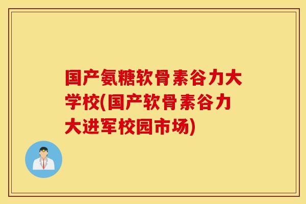 国产氨糖软骨素谷力大学校(国产软骨素谷力大进军校园市场)