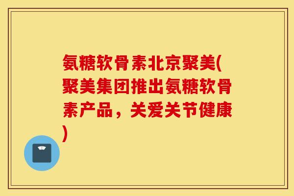 氨糖软骨素北京聚美(聚美集团推出氨糖软骨素产品，关爱关节健康)