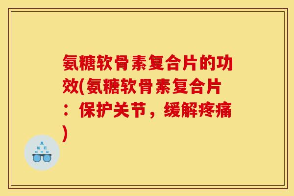 氨糖软骨素复合片的功效(氨糖软骨素复合片：保护关节，缓解疼痛)