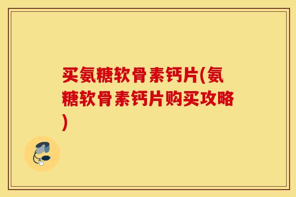 买氨糖软骨素钙片(氨糖软骨素钙片购买攻略) 买氨糖软骨素钙片(氨糖软骨素钙片购买攻略)