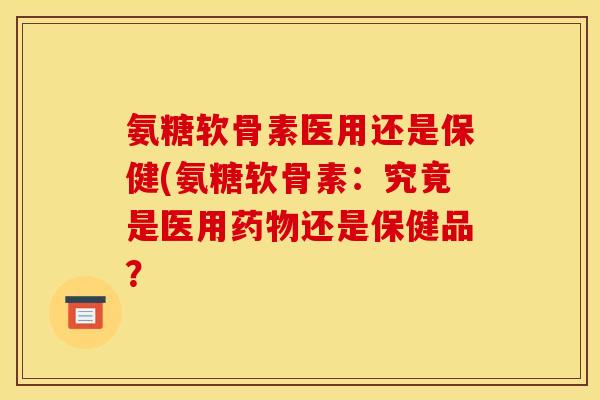 氨糖软骨素医用还是保健(氨糖软骨素：究竟是医用药物还是保健品？