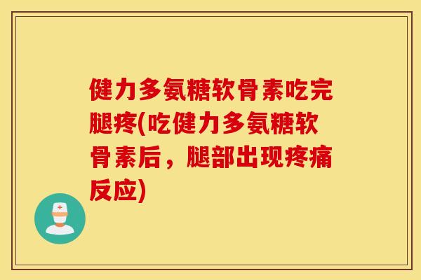 健力多氨糖软骨素吃完腿疼(吃健力多氨糖软骨素后，腿部出现疼痛反应)
