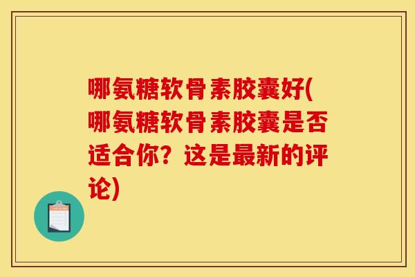 哪氨糖软骨素胶囊好(哪氨糖软骨素胶囊是否适合你？这是最新的评论)