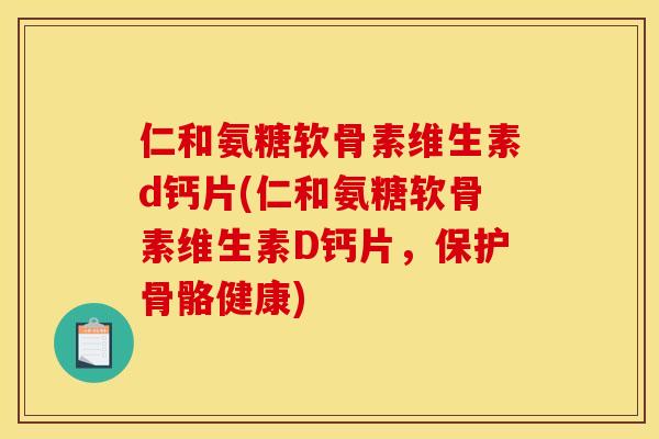 仁和氨糖软骨素维生素d钙片(仁和氨糖软骨素维生素D钙片，保护骨骼健康)