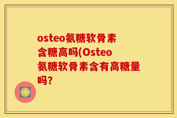 osteo氨糖软骨素含糖高吗(Osteo氨糖软骨素含有高糖量吗？