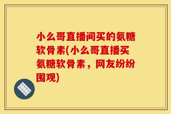 小么哥直播间买的氨糖软骨素(小么哥直播买氨糖软骨素,网友纷纷围观) 小么哥直播间买的氨糖软骨素(小么哥直播买氨糖软骨素,网友纷纷围观)