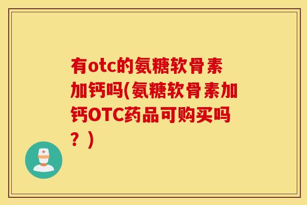 有otc的氨糖软骨素加钙吗(氨糖软骨素加钙OTC药品可购买吗?) 有otc的氨糖软骨素加钙吗(氨糖软骨素加钙OTC药品可购买吗?)