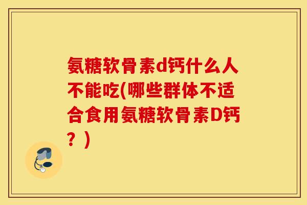 氨糖软骨素d钙什么人不能吃(哪些群体不适合食用氨糖软骨素D钙？)