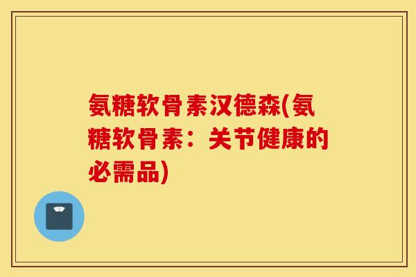 氨糖软骨素汉德森(氨糖软骨素：关节健康的必需品)