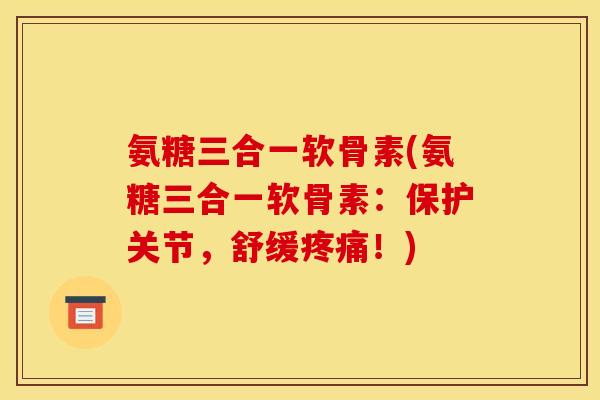 氨糖三合一软骨素(氨糖三合一软骨素：保护关节，舒缓疼痛！)