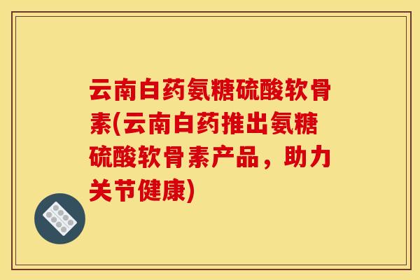 云南白药氨糖硫酸软骨素(云南白药推出氨糖硫酸软骨素产品，助力关节健康)