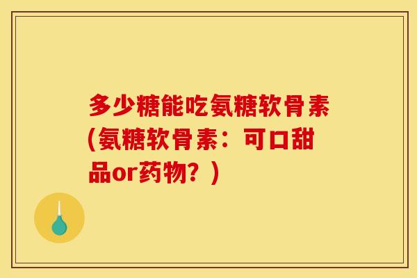 多少糖能吃氨糖软骨素(氨糖软骨素：可口甜品or药物？)