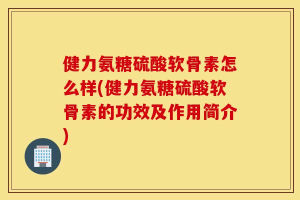 健力氨糖硫酸软骨素怎么样(健力氨糖硫酸软骨素的功效及作用简介) 健力氨糖硫酸软骨素怎么样(健力氨糖硫酸软骨素的功效及作用简介)