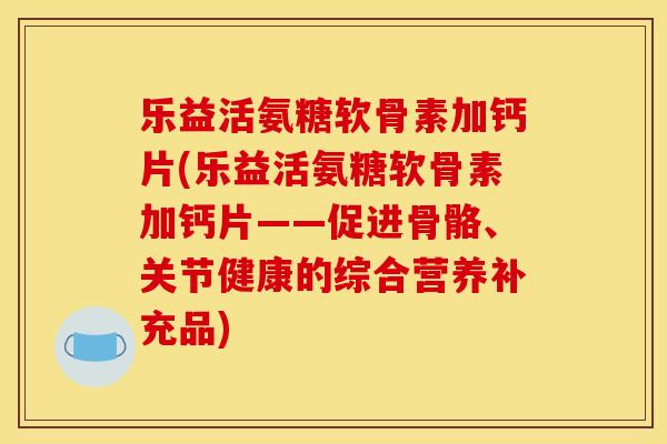 乐益活氨糖软骨素加钙片(乐益活氨糖软骨素加钙片——促进骨骼、关节健康的综合营养补充品)