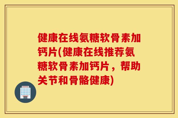 健康在线氨糖软骨素加钙片(健康在线推荐氨糖软骨素加钙片，帮助关节和骨骼健康)