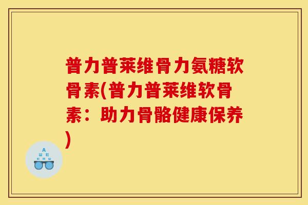 普力普莱维骨力氨糖软骨素(普力普莱维软骨素：助力骨骼健康保养)