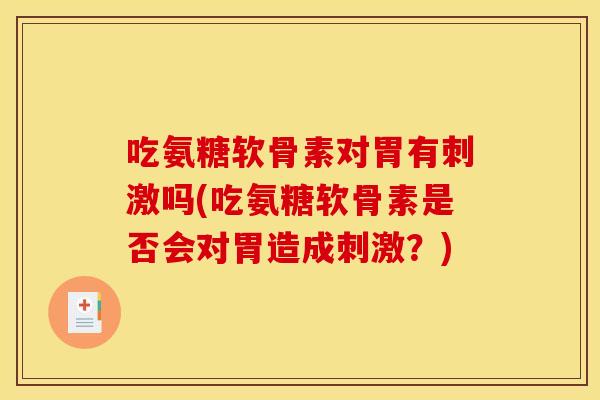 吃氨糖软骨素对胃有刺激吗(吃氨糖软骨素是否会对胃造成刺激?) 吃氨糖软骨素对胃有刺激吗(吃氨糖软骨素是否会对胃造成刺激?)