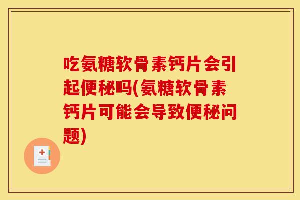 吃氨糖软骨素钙片会引起便秘吗(氨糖软骨素钙片可能会导致便秘问题)