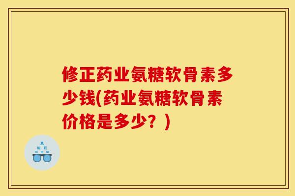 修正药业氨糖软骨素多少钱(药业氨糖软骨素价格是多少？)