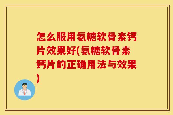 怎么服用氨糖软骨素钙片效果好(氨糖软骨素钙片的正确用法与效果) 怎么服用氨糖软骨素钙片效果好(氨糖软骨素钙片的正确用法与效果)