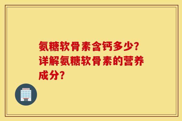氨糖软骨素含钙多少？详解氨糖软骨素的营养成分？