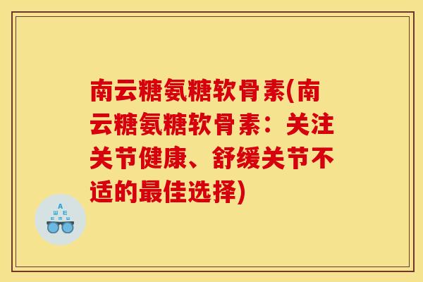 南云糖氨糖软骨素(南云糖氨糖软骨素：关注关节健康、舒缓关节不适的最佳选择)