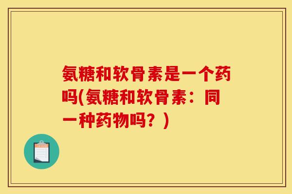 氨糖和软骨素是一个药吗(氨糖和软骨素：同一种药物吗？)
