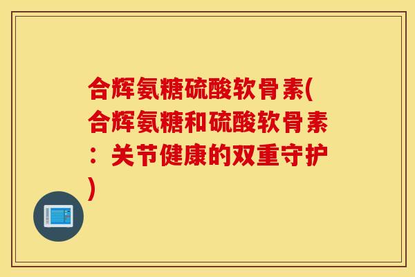 合辉氨糖硫酸软骨素(合辉氨糖和硫酸软骨素：关节健康的双重守护)