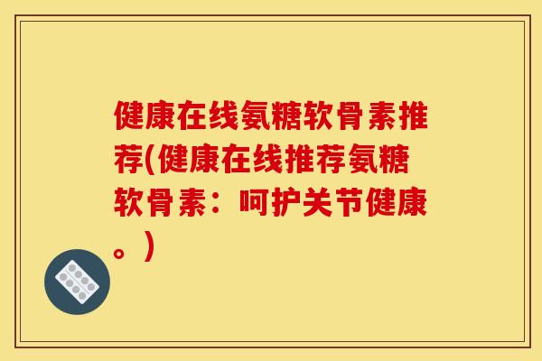 健康在线氨糖软骨素推荐(健康在线推荐氨糖软骨素：呵护关节健康。)
