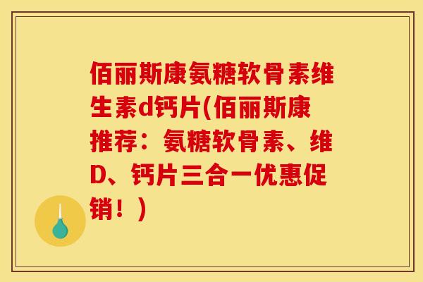 佰丽斯康氨糖软骨素维生素d钙片(佰丽斯康推荐：氨糖软骨素、维D、钙片三合一优惠促销！)
