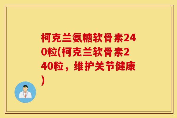 柯克兰氨糖软骨素240粒(柯克兰软骨素240粒，维护关节健康)