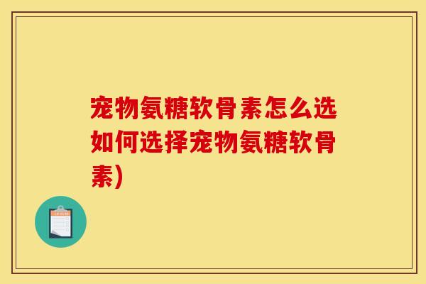 宠物氨糖软骨素怎么选如何选择宠物氨糖软骨素)