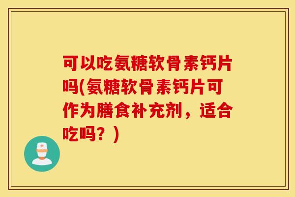 可以吃氨糖软骨素钙片吗(氨糖软骨素钙片可作为膳食补充剂，适合吃吗？)
