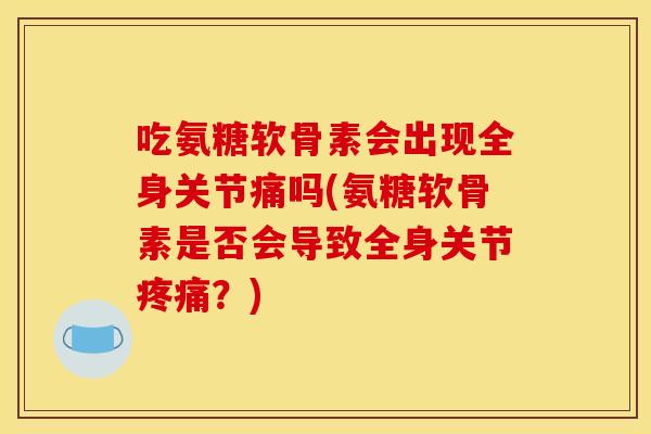 吃氨糖软骨素会出现全身关节痛吗(氨糖软骨素是否会导致全身关节疼痛？)
