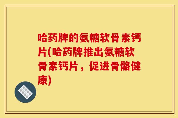 哈药牌的氨糖软骨素钙片(哈药牌推出氨糖软骨素钙片，促进骨骼健康)