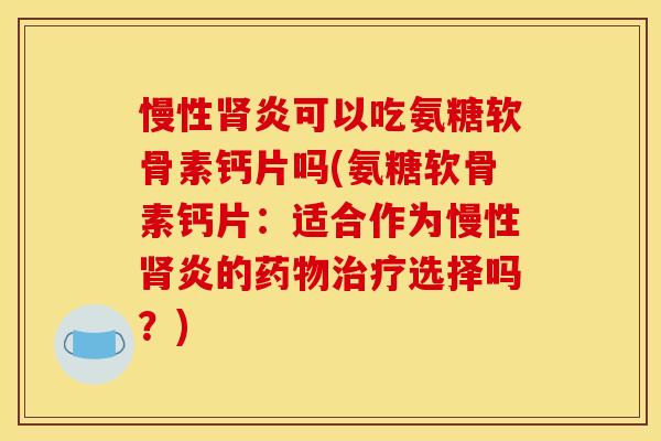 慢性肾炎可以吃氨糖软骨素钙片吗(氨糖软骨素钙片：适合作为慢性肾炎的药物治疗选择吗？)