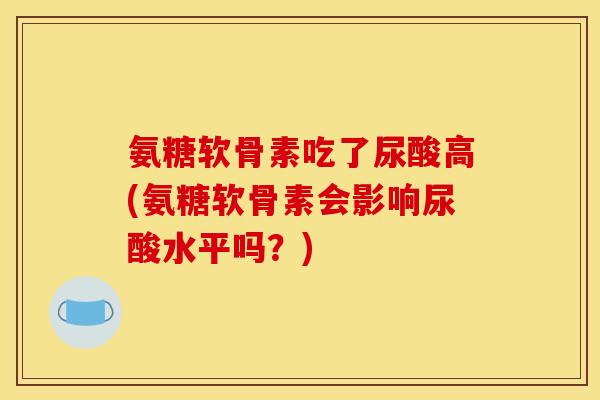 氨糖软骨素吃了尿酸高(氨糖软骨素会影响尿酸水平吗？)