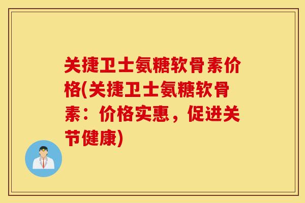 关捷卫士氨糖软骨素价格(关捷卫士氨糖软骨素：价格实惠，促进关节健康)