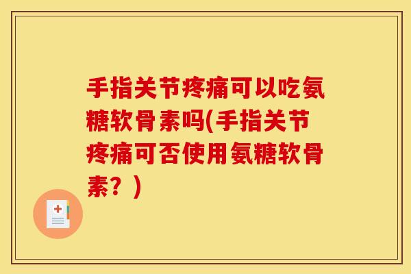 手指关节疼痛可以吃氨糖软骨素吗(手指关节疼痛可否使用氨糖软骨素？)
