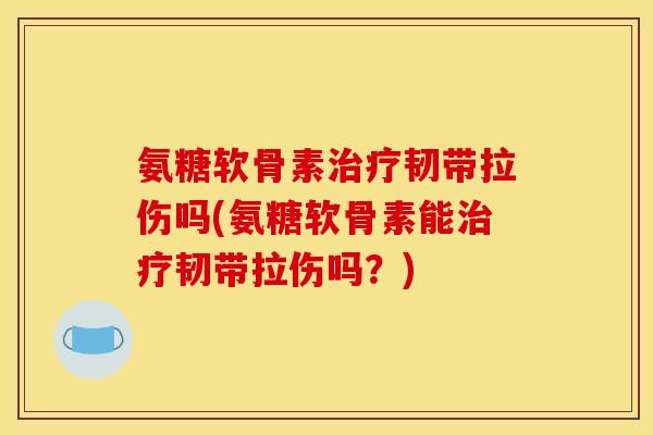 氨糖软骨素治疗韧带拉伤吗(氨糖软骨素能治疗韧带拉伤吗？)