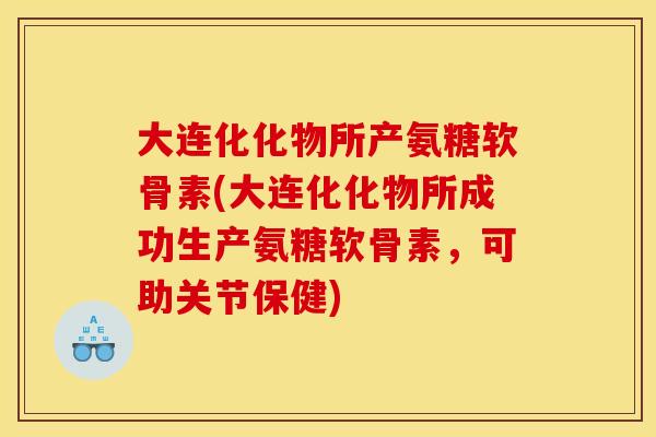 大连化化物所产氨糖软骨素(大连化化物所成功生产氨糖软骨素，可助关节保健)
